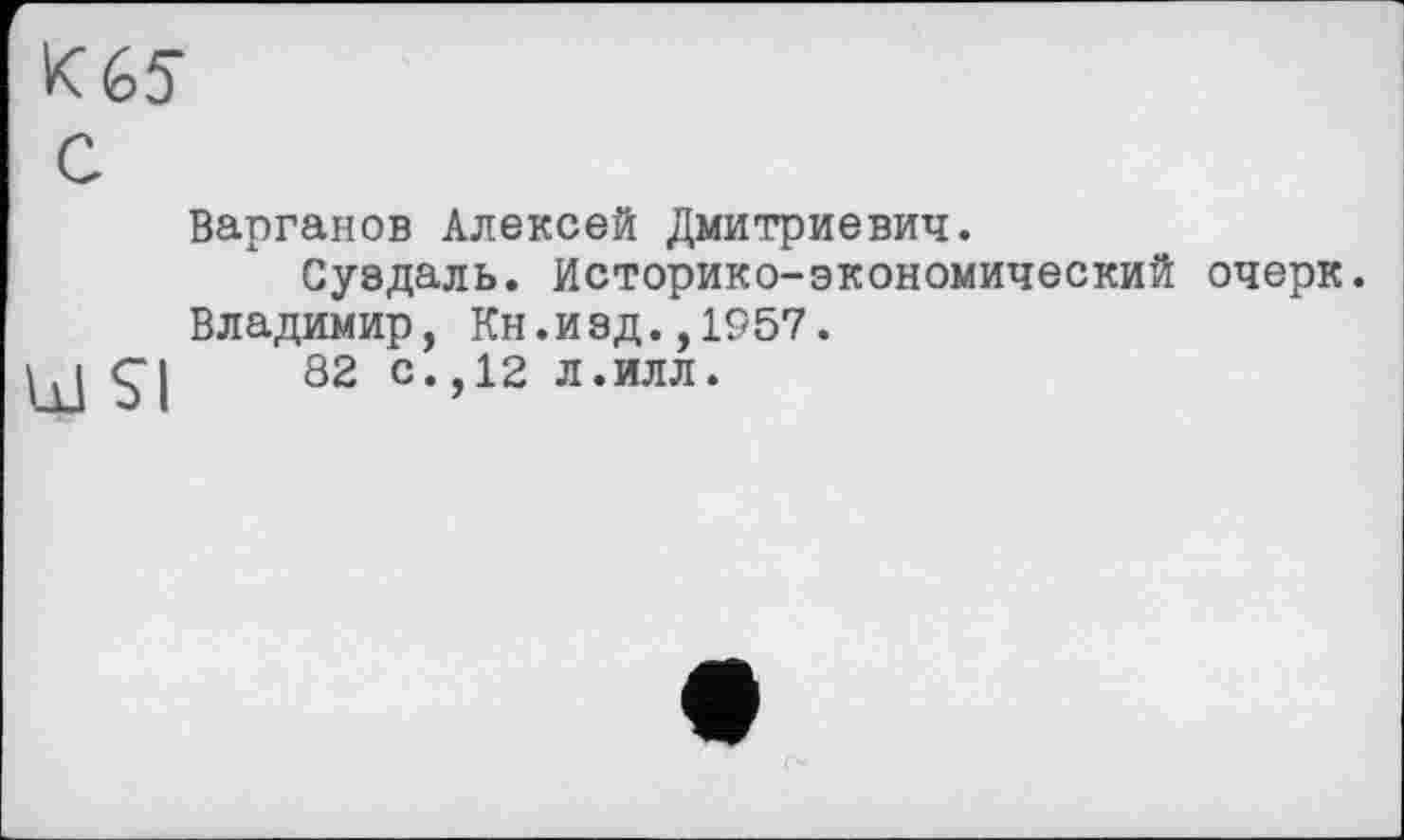 ﻿Варганов Алексей Дмитриевич.
Суздаль. Историко-экономический очерк. Владимир, Кн.изд.,1957.
82 с.,12 л.илл.